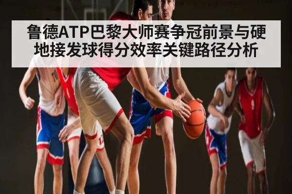 鲁德ATP巴黎大师赛争冠前景与硬地接发球得分效率关键路径分析