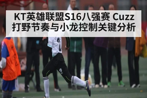 KT英雄联盟S16八强赛 Cuzz打野节奏与小龙控制关键分析