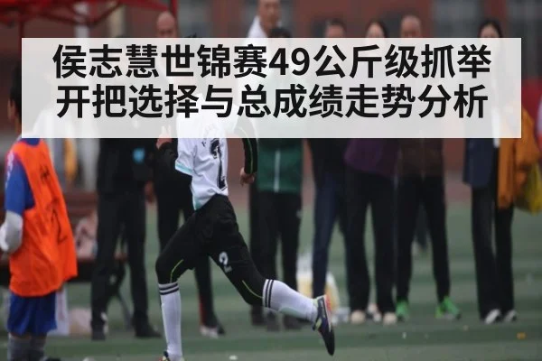 侯志慧世锦赛49公斤级抓举开把选择与总成绩走势分析