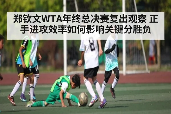 郑钦文WTA年终总决赛复出观察 正手进攻效率如何影响关键分胜负